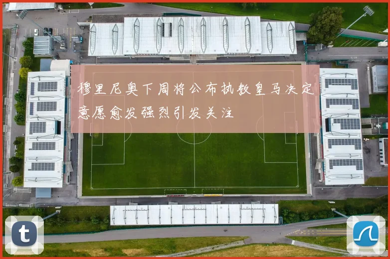 穆里尼奥下周将公布执教皇马决定意愿愈发强烈引发关注