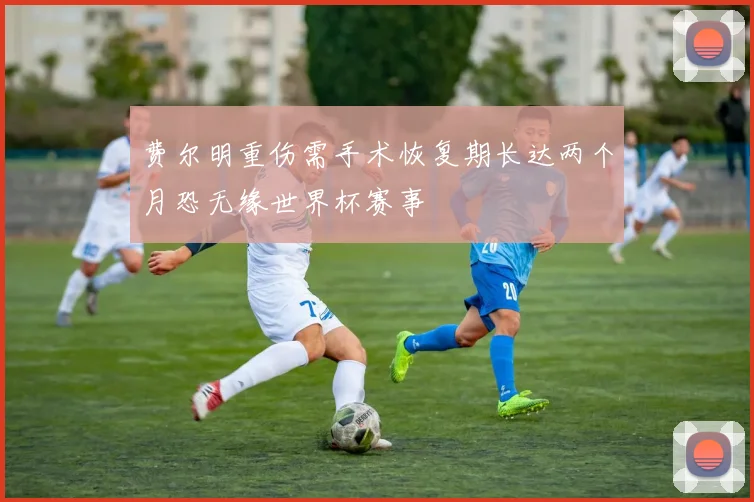 费尔明重伤需手术恢复期长达两个月恐无缘世界杯赛事