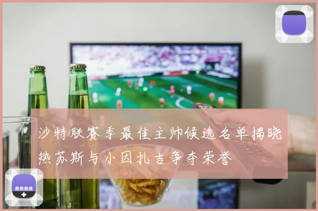 沙特联赛季最佳主帅候选名单揭晓热苏斯与小因扎吉争夺荣誉