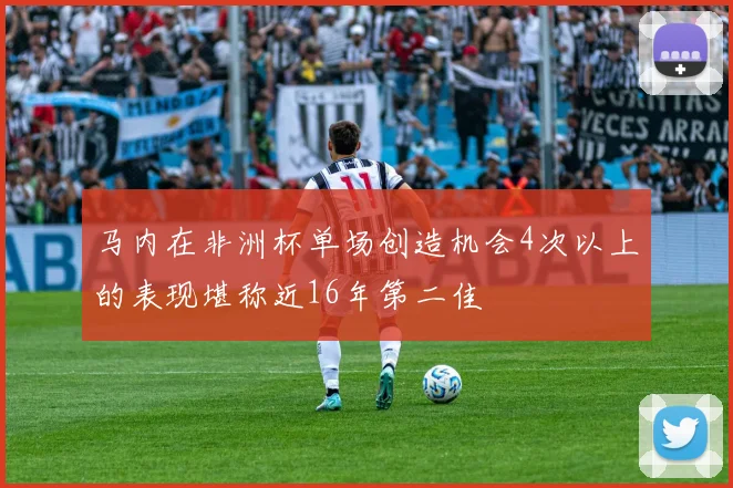 马内在非洲杯单场创造机会4次以上的表现堪称近16年第二佳