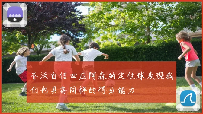 齐沃自信回应阿森纳定位球表现我们也具备同样的得分能力