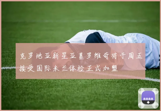 克罗地亚新星亚基罗维奇将于周五接受国际米兰体检正式加盟