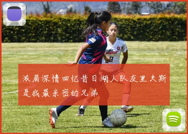 浓眉深情回忆昔日湖人队友里夫斯是我最亲密的兄弟