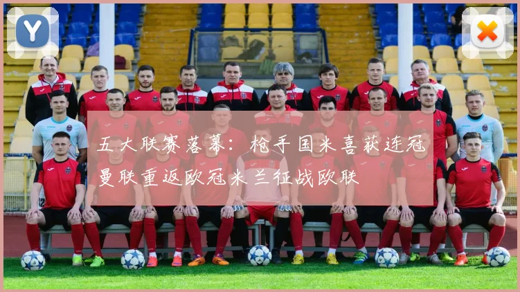 五大联赛落幕：枪手国米喜获连冠曼联重返欧冠米兰征战欧联