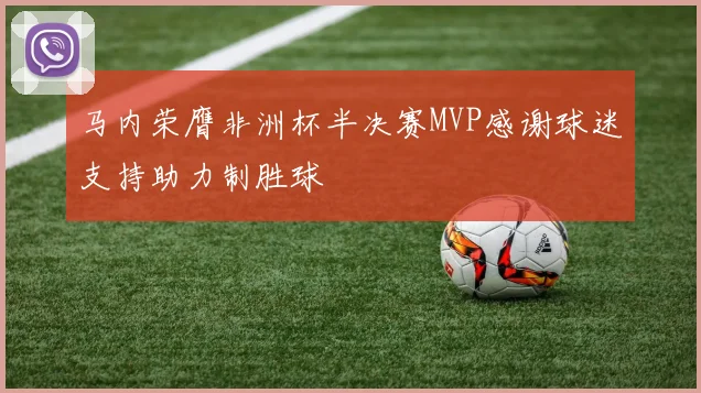 马内荣膺非洲杯半决赛MVP感谢球迷支持助力制胜球