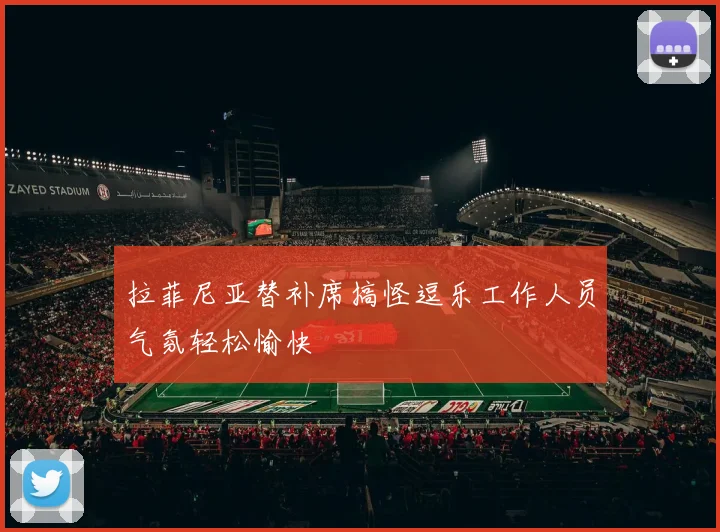 拉菲尼亚替补席搞怪逗乐工作人员气氛轻松愉快