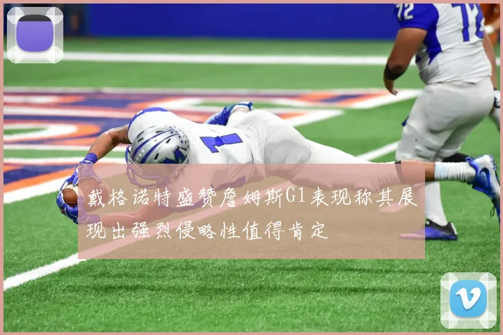 戴格诺特盛赞詹姆斯G1表现称其展现出强烈侵略性值得肯定