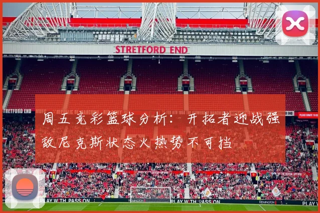 周五竞彩篮球分析：开拓者迎战强敌尼克斯状态火热势不可挡