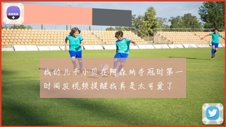 我的儿子小贝在阿森纳夺冠时第一时间发视频提醒我真是太可爱了