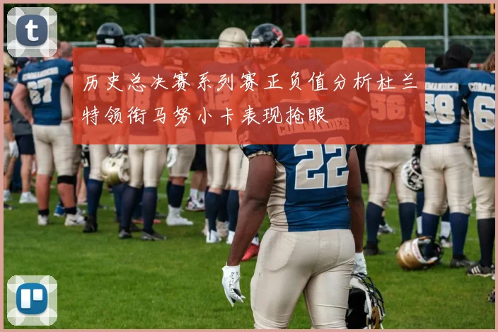 历史总决赛系列赛正负值分析杜兰特领衔马努小卡表现抢眼