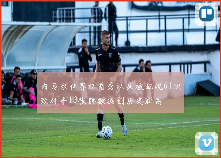 内马尔世界杯首秀以来被犯规61次致对手13张牌数据创历史新高