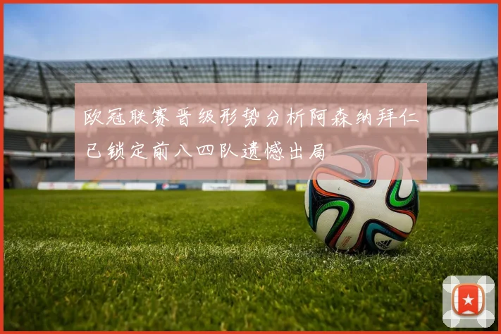 欧冠联赛晋级形势分析阿森纳拜仁已锁定前八四队遗憾出局