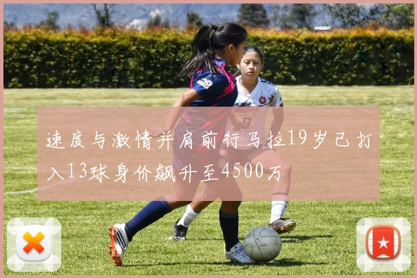 速度与激情并肩前行马拉19岁已打入13球身价飙升至4500万