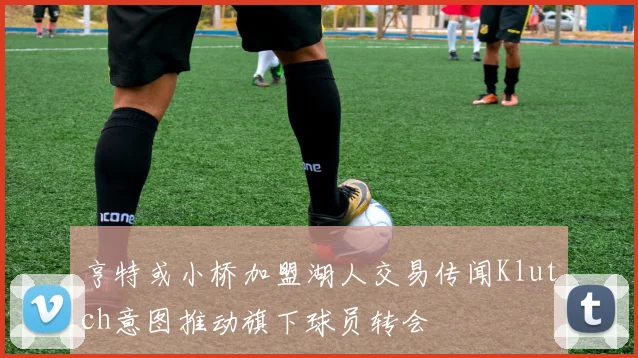 亨特或小桥加盟湖人交易传闻Klutch意图推动旗下球员转会
