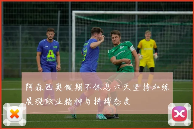 阿森西奥假期不休息六天坚持加练展现职业精神与拼搏态度
