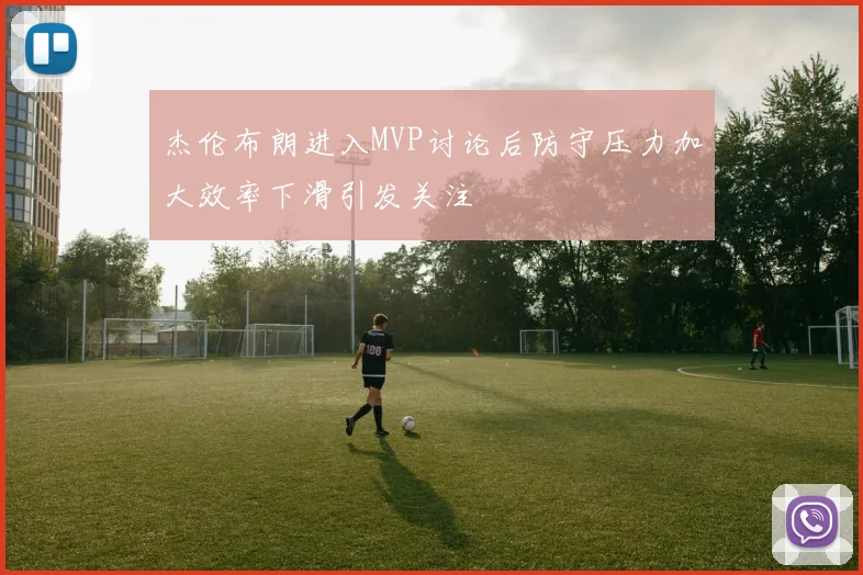 杰伦布朗进入MVP讨论后防守压力加大效率下滑引发关注