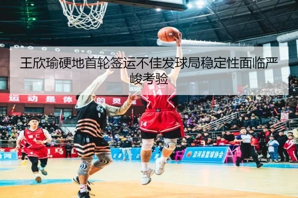 王欣瑜硬地首轮签运不佳发球局稳定性面临严峻考验