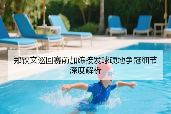 郑钦文巡回赛前加练接发球硬地争冠细节深度解析